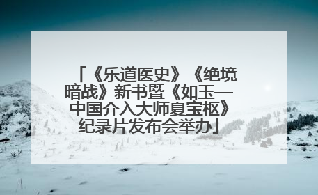 《乐道医史》《绝境暗战》新书暨《如玉—中国介入大师夏宝枢》纪录片发布会举办