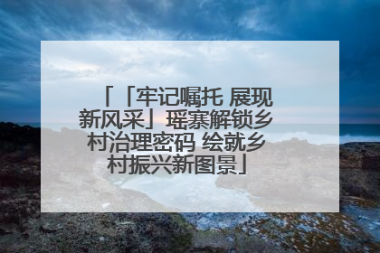 「牢记嘱托 展现新风采」瑶寨解锁乡村治理密码 绘就乡村振兴新图景
