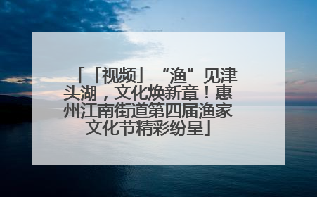 「视频」“渔”见津头湖，文化焕新章！惠州江南街道第四届渔家文化节精彩纷呈