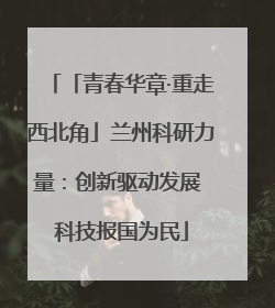 「青春华章·重走西北角」兰州科研力量：创新驱动发展 科技报国为民