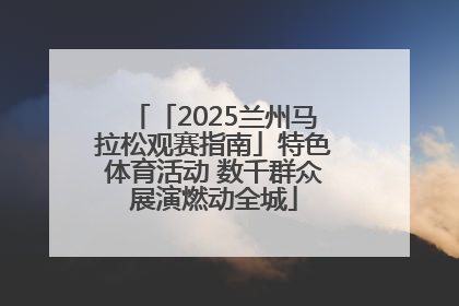 「2025兰州马拉松观赛指南」特色体育活动 数千群众展演燃动全城