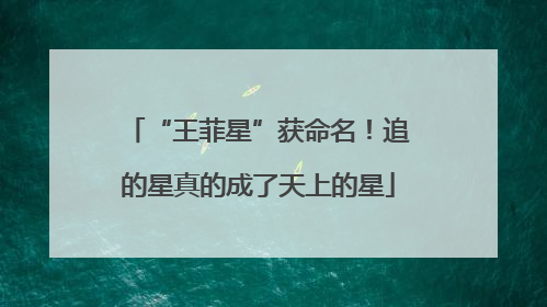 “王菲星”获命名！追的星真的成了天上的星