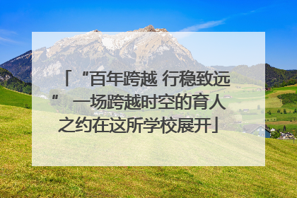“百年跨越 行稳致远” 一场跨越时空的育人之约在这所学校展开
