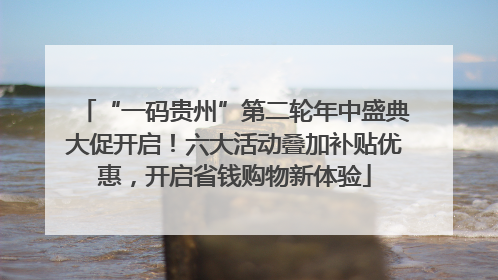 “一码贵州”第二轮年中盛典大促开启！六大活动叠加补贴优惠，开启省钱购物新体验
