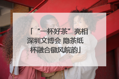 “一杯好茶”亮相深圳文博会 隐茶纸杯融合徽风皖韵