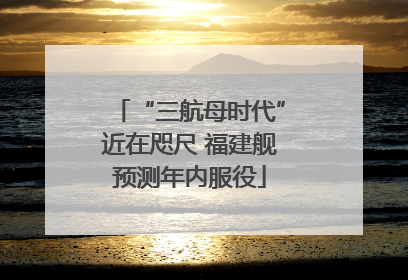 “三航母时代”近在咫尺 福建舰预测年内服役