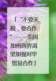 “不要关税，要合作”——美国加州商界渴望加强对华贸易合作