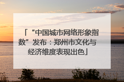 “中国城市网络形象指数”发布：郑州市文化与经济维度表现出色