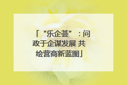 “乐企荟”：问政于企谋发展 共绘营商新蓝图