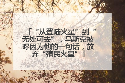 “从登陆火星”到“无处可去”，马斯克被曝因为他的一句话，放弃“殖民火星”