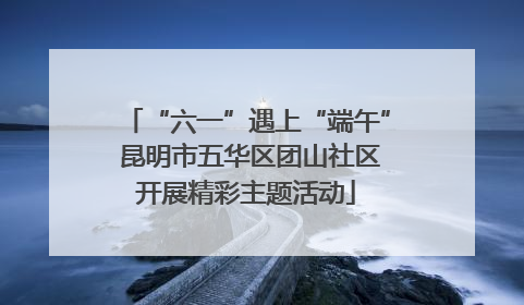 “六一”遇上“端午” 昆明市五华区团山社区开展精彩主题活动