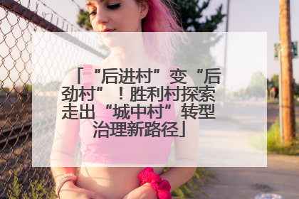 “后进村”变“后劲村”！胜利村探索走出“城中村”转型治理新路径