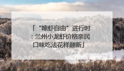 “嗦虾自由”进行时：兰州小龙虾价格亲民口味吃法花样翻新