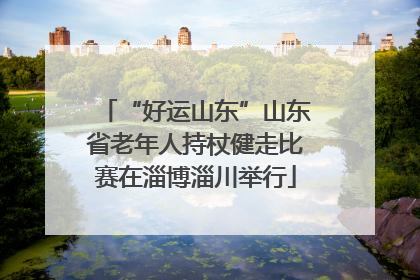 “好运山东”山东省老年人持杖健走比赛在淄博淄川举行