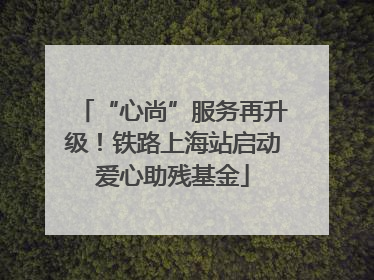 “心尚”服务再升级！铁路上海站启动爱心助残基金