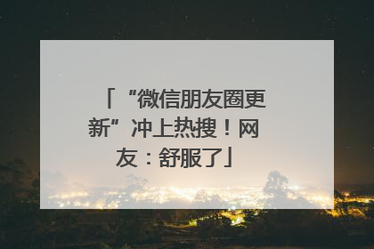 “微信朋友圈更新”冲上热搜！网友：舒服了