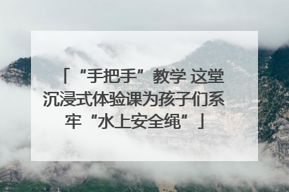 “手把手”教学 这堂沉浸式体验课为孩子们系牢“水上安全绳”