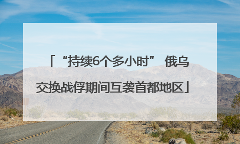 “持续6个多小时” 俄乌交换战俘期间互袭首都地区