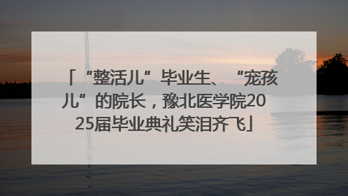 “整活儿”毕业生、“宠孩儿”的院长，豫北医学院2025届毕业典礼笑泪齐飞