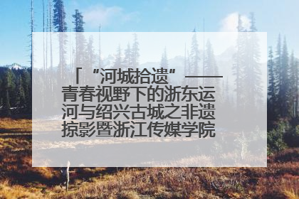 “河城拾遗”——青春视野下的浙东运河与绍兴古城之非遗掠影暨浙江传媒学院小学期来绍