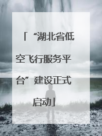 “湖北省低空飞行服务平台”建设正式启动