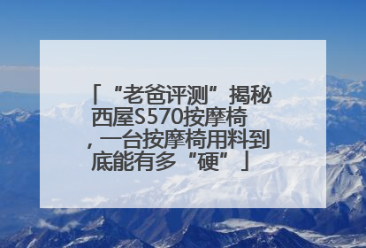 “老爸评测”揭秘西屋S570按摩椅，一台按摩椅用料到底能有多“硬”