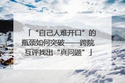 “自己人难开口”的瓶颈如何突破——跨院互评找出“真问题”