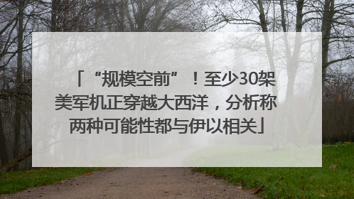 “规模空前”！至少30架美军机正穿越大西洋，分析称两种可能性都与伊以相关