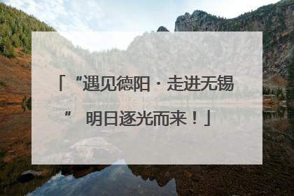“遇见德阳・走进无锡” 明日逐光而来！