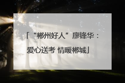 “郴州好人”廖锋华：爱心送考 情暖郴城