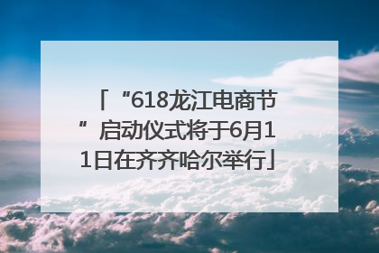 “618龙江电商节”启动仪式将于6月11日在齐齐哈尔举行