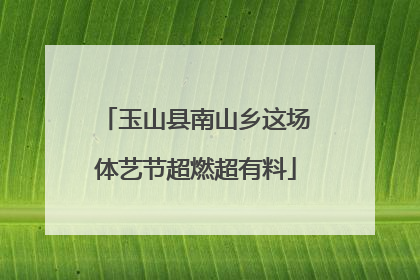 玉山县南山乡这场体艺节超燃超有料