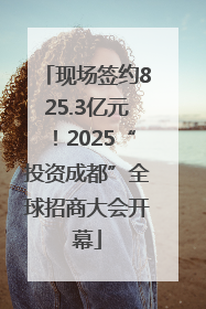 现场签约825.3亿元！2025“投资成都”全球招商大会开幕