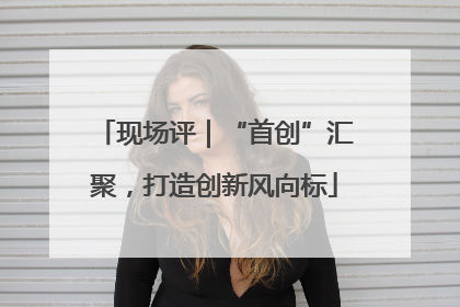 现场评｜“首创”汇聚，打造创新风向标