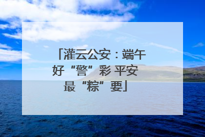 灌云公安：端午好“警”彩 平安最“粽”要