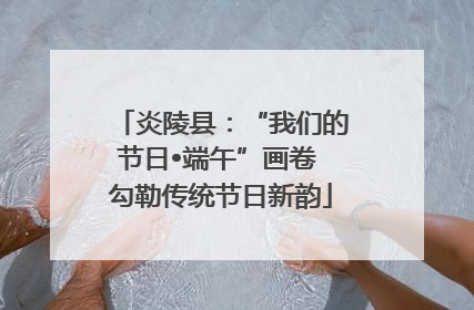 炎陵县：“我们的节日•端午”画卷 勾勒传统节日新韵
