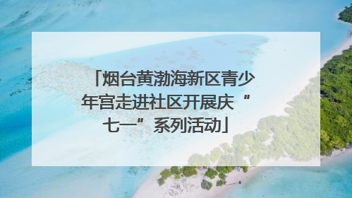 烟台黄渤海新区青少年宫走进社区开展庆“七一”系列活动