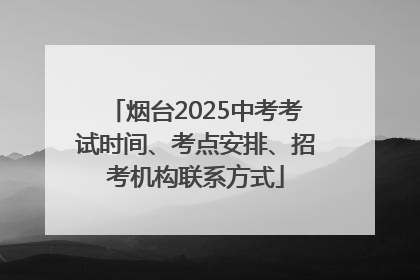 烟台2025中考考试时间、考点安排、招考机构联系方式