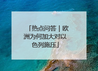 热点问答｜欧洲为何加大对以色列施压