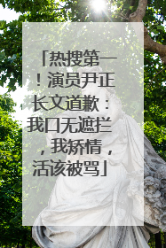 热搜第一！演员尹正长文道歉：我口无遮拦，我矫情，活该被骂