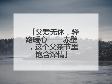 父爱无休，驿路暖心——赤壁，这个父亲节里饱含深情