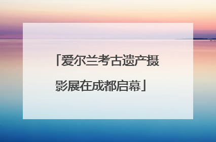 爱尔兰考古遗产摄影展在成都启幕