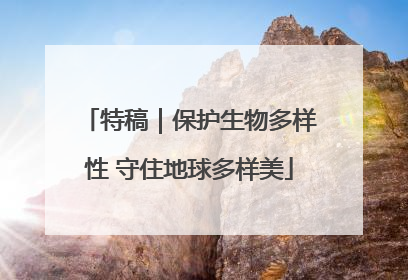 特稿｜保护生物多样性 守住地球多样美