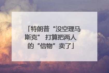 特朗普“没空理马斯克” 打算把两人的“信物”卖了