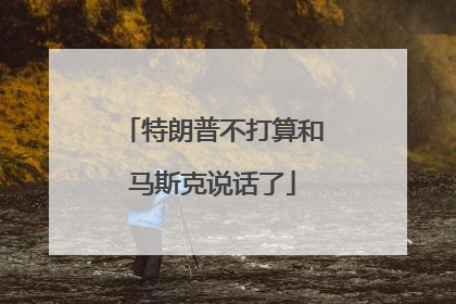 特朗普不打算和马斯克说话了