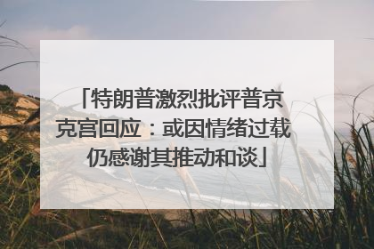特朗普激烈批评普京 克宫回应：或因情绪过载 仍感谢其推动和谈
