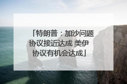 特朗普：加沙问题协议接近达成 美伊协议有机会达成