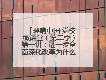 理响中国·党校微讲堂（第二季）第一讲：进一步全面深化改革为什么要聚焦推进中国式现代化
