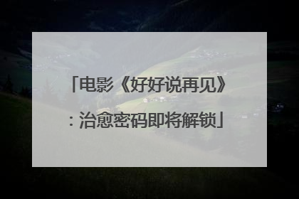 电影《好好说再见》：治愈密码即将解锁