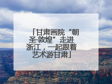 甘肃画院“朝圣·敦煌”走进浙江，一起跟着艺术游甘肃